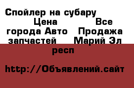 Спойлер на субару 96031AG000 › Цена ­ 6 000 - Все города Авто » Продажа запчастей   . Марий Эл респ.